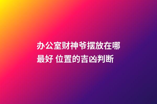 办公室财神爷摆放在哪最好 位置的吉凶判断